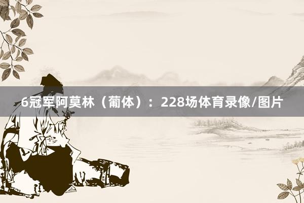 6冠军阿莫林（葡体）：228场体育录像/图片
