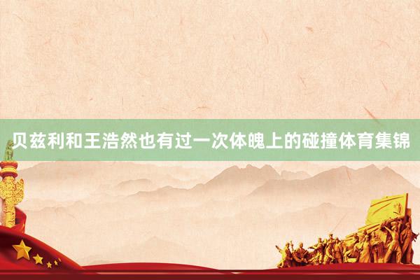 贝兹利和王浩然也有过一次体魄上的碰撞体育集锦