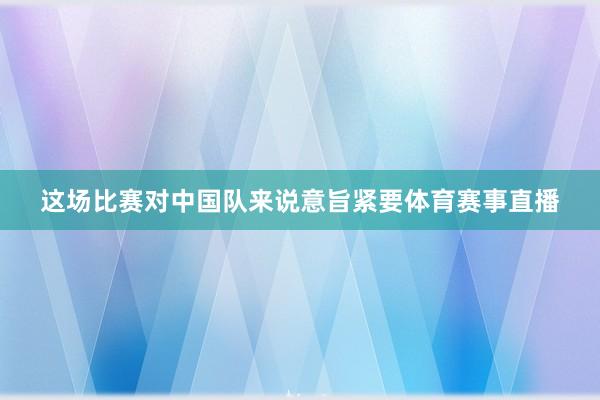 这场比赛对中国队来说意旨紧要体育赛事直播