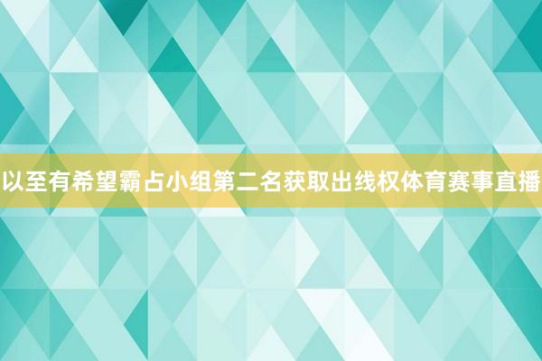 以至有希望霸占小组第二名获取出线权体育赛事直播