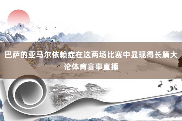 巴萨的亚马尔依赖症在这两场比赛中显现得长篇大论体育赛事直播