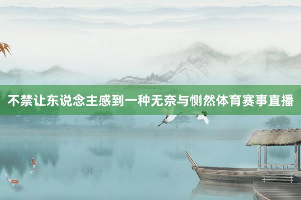 不禁让东说念主感到一种无奈与恻然体育赛事直播