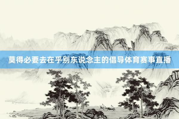 莫得必要去在乎别东说念主的倡导体育赛事直播