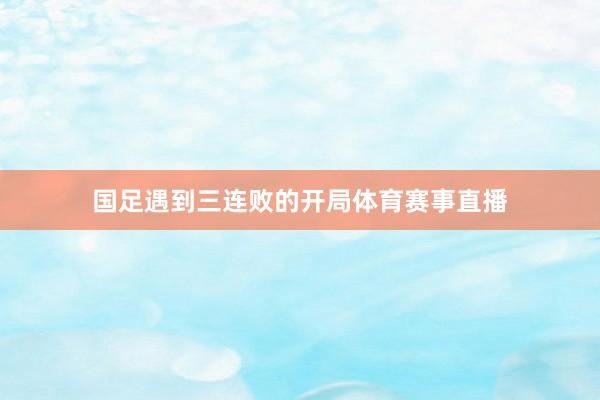 国足遇到三连败的开局体育赛事直播