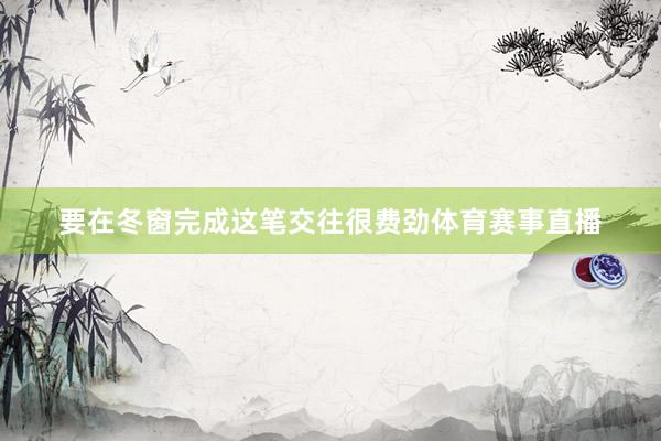 要在冬窗完成这笔交往很费劲体育赛事直播
