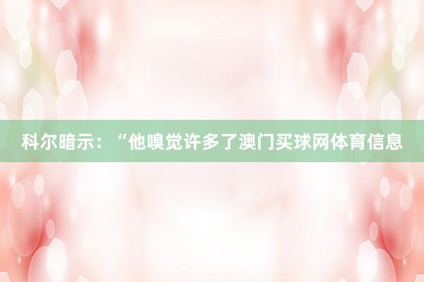 科尔暗示：“他嗅觉许多了澳门买球网体育信息