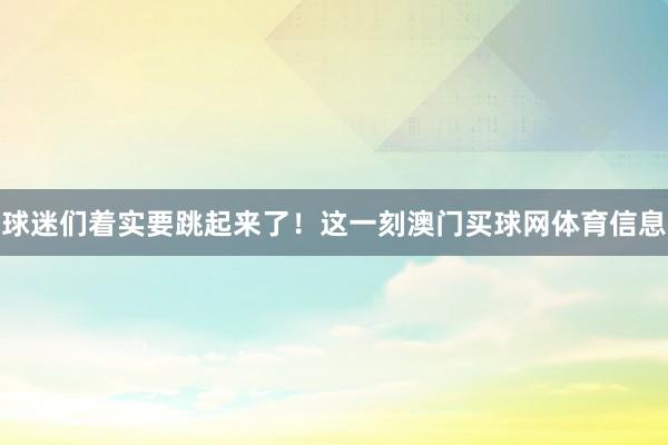 球迷们着实要跳起来了！这一刻澳门买球网体育信息