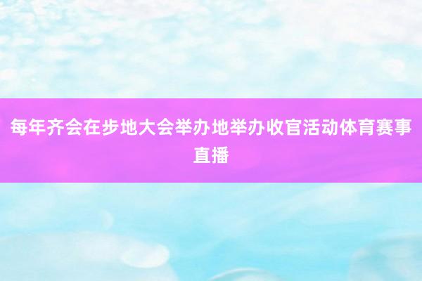 每年齐会在步地大会举办地举办收官活动体育赛事直播