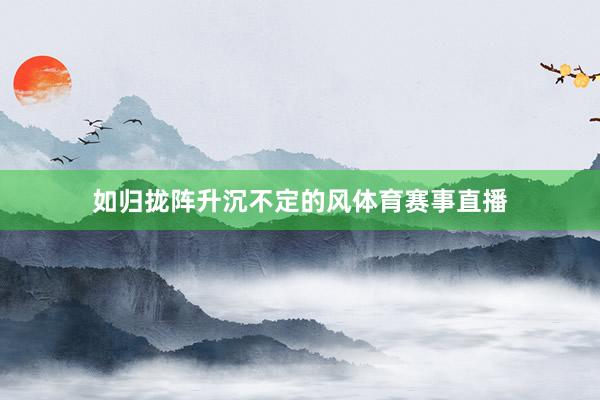 如归拢阵升沉不定的风体育赛事直播