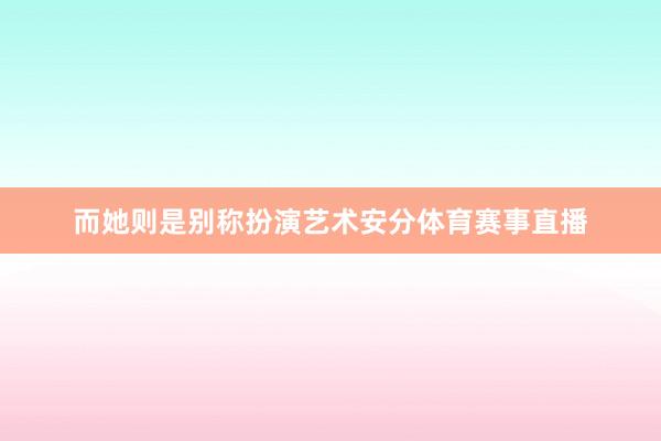 而她则是别称扮演艺术安分体育赛事直播