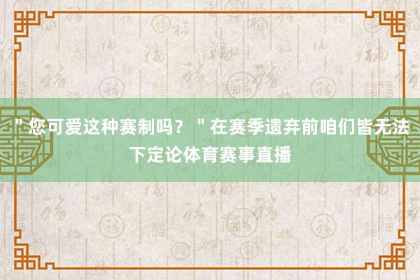 ＂您可爱这种赛制吗？＂在赛季遗弃前咱们皆无法下定论体育赛事直播
