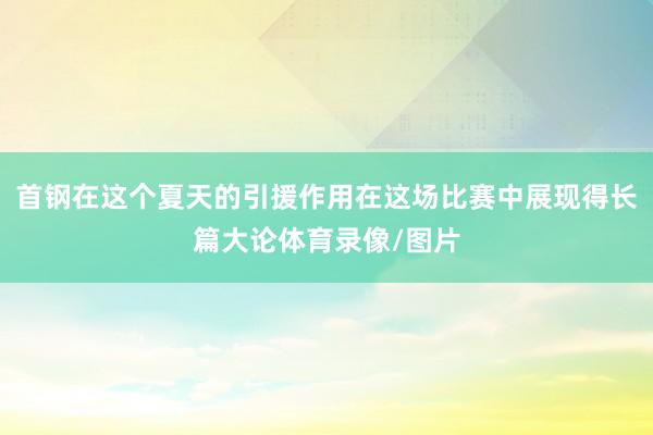 首钢在这个夏天的引援作用在这场比赛中展现得长篇大论体育录像/图片