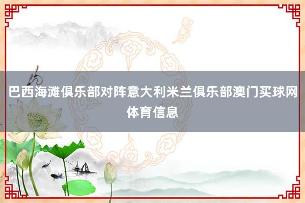 巴西海滩俱乐部对阵意大利米兰俱乐部澳门买球网体育信息