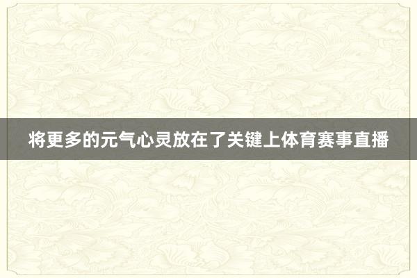 将更多的元气心灵放在了关键上体育赛事直播