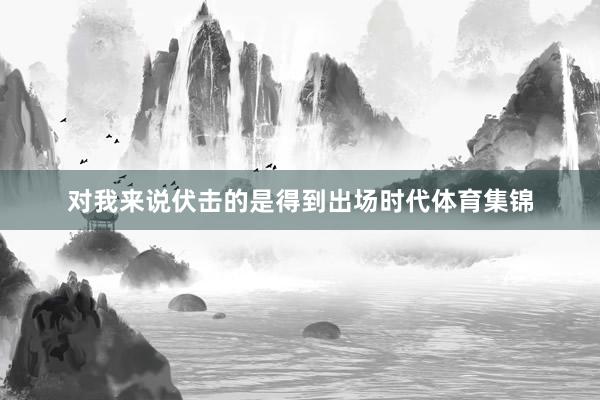对我来说伏击的是得到出场时代体育集锦
