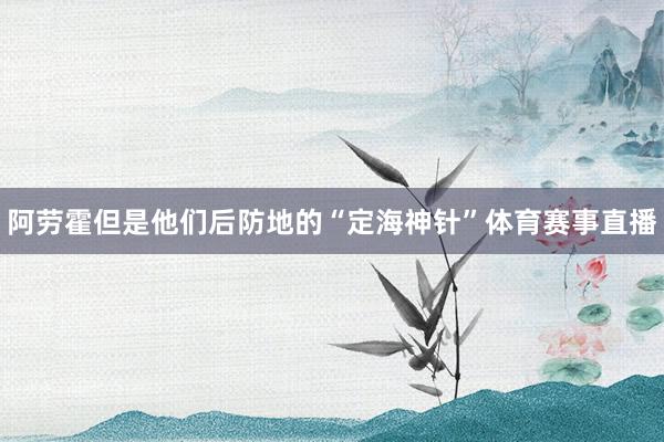 阿劳霍但是他们后防地的“定海神针”体育赛事直播