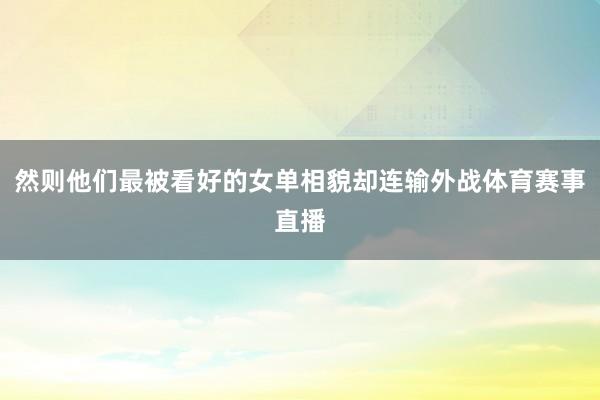 然则他们最被看好的女单相貌却连输外战体育赛事直播