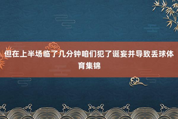 但在上半场临了几分钟咱们犯了诞妄并导致丢球体育集锦