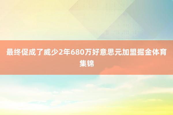 最终促成了威少2年680万好意思元加盟掘金体育集锦