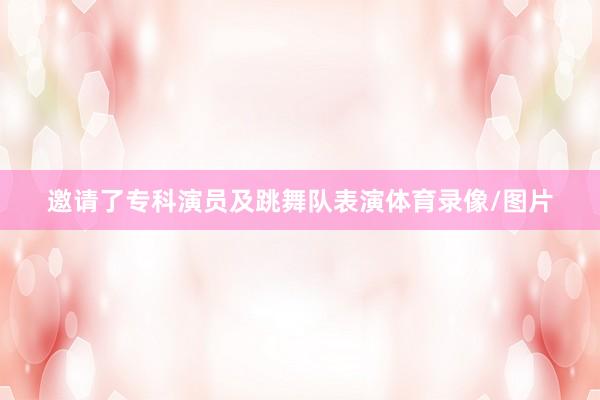 邀请了专科演员及跳舞队表演体育录像/图片