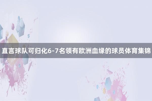 直言球队可归化6-7名领有欧洲血缘的球员体育集锦
