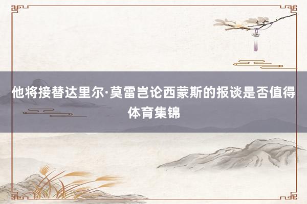 他将接替达里尔·莫雷岂论西蒙斯的报谈是否值得体育集锦