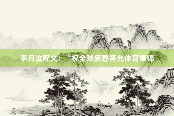李月汝配文：“祝全球新春答允体育集锦