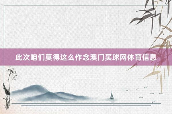 此次咱们莫得这么作念澳门买球网体育信息
