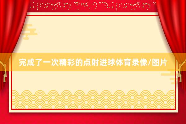 完成了一次精彩的点射进球体育录像/图片