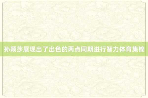 孙颖莎展现出了出色的两点同期进行智力体育集锦