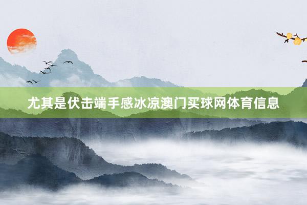 尤其是伏击端手感冰凉澳门买球网体育信息