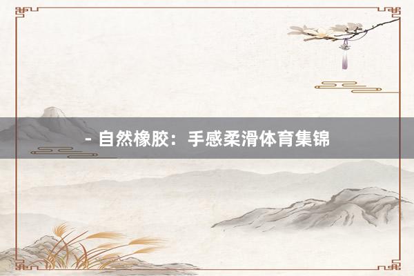 - 自然橡胶：手感柔滑体育集锦