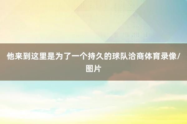 他来到这里是为了一个持久的球队洽商体育录像/图片