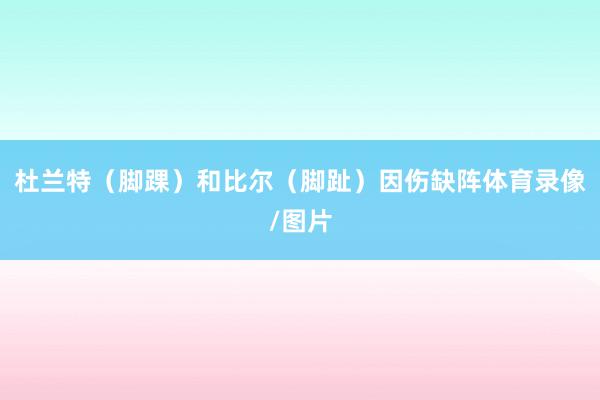 杜兰特（脚踝）和比尔（脚趾）因伤缺阵体育录像/图片