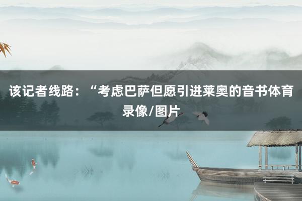 该记者线路：“考虑巴萨但愿引进莱奥的音书体育录像/图片