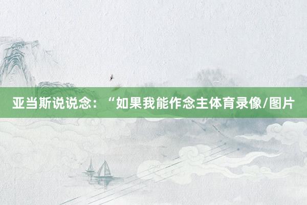 亚当斯说说念：“如果我能作念主体育录像/图片