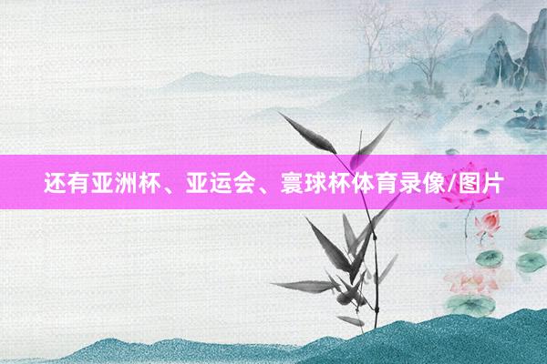 还有亚洲杯、亚运会、寰球杯体育录像/图片