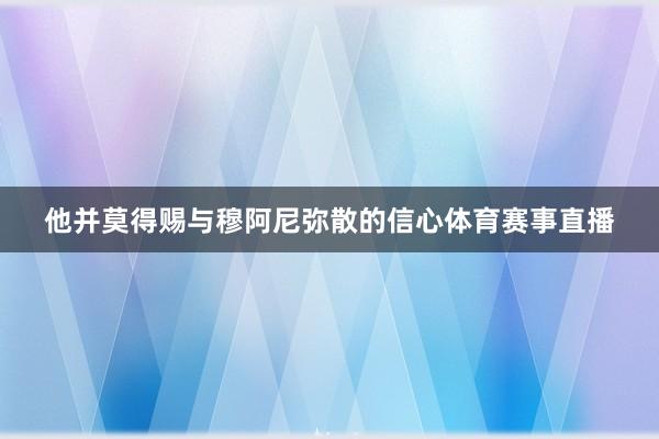 他并莫得赐与穆阿尼弥散的信心体育赛事直播