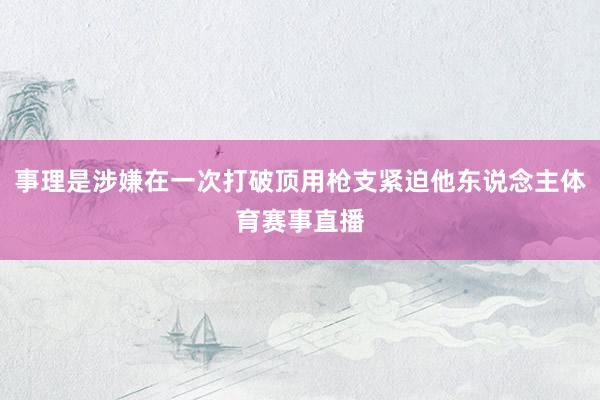 事理是涉嫌在一次打破顶用枪支紧迫他东说念主体育赛事直播
