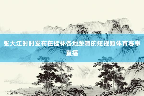 张大江时时发布在桂林各地跳舞的短视频体育赛事直播