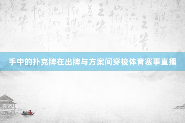 手中的扑克牌在出牌与方案间穿梭体育赛事直播