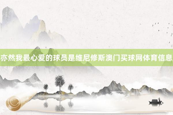 亦然我最心爱的球员是维尼修斯澳门买球网体育信息