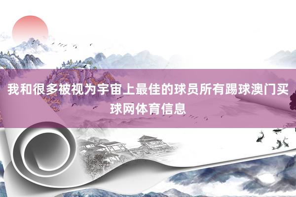 我和很多被视为宇宙上最佳的球员所有踢球澳门买球网体育信息