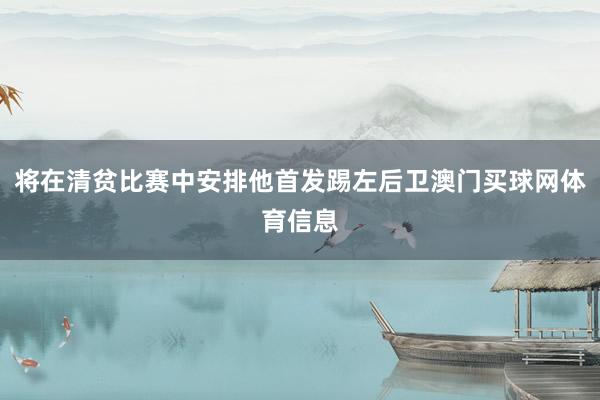 将在清贫比赛中安排他首发踢左后卫澳门买球网体育信息
