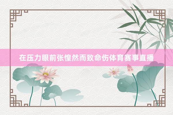 在压力眼前张惶然而致命伤体育赛事直播
