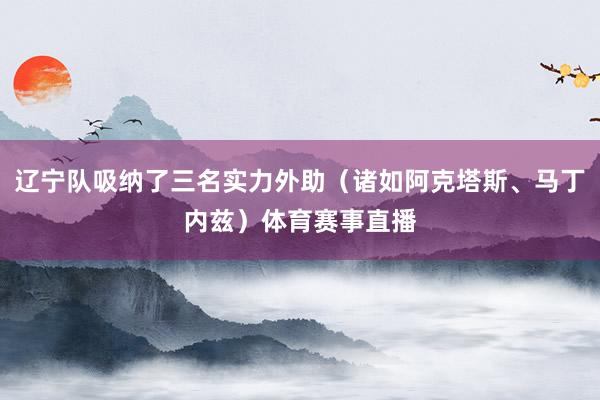 辽宁队吸纳了三名实力外助（诸如阿克塔斯、马丁内兹）体育赛事直播