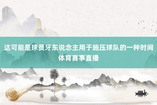 这可能是球员牙东说念主用于施压球队的一种时间体育赛事直播