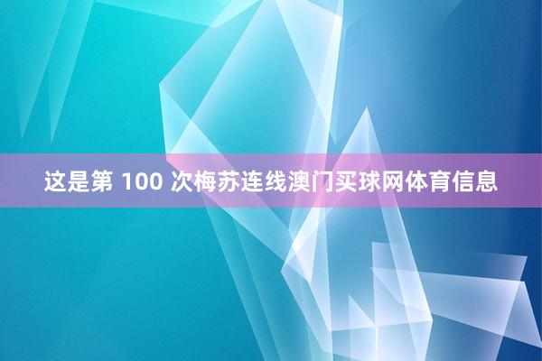 这是第 100 次梅苏连线澳门买球网体育信息