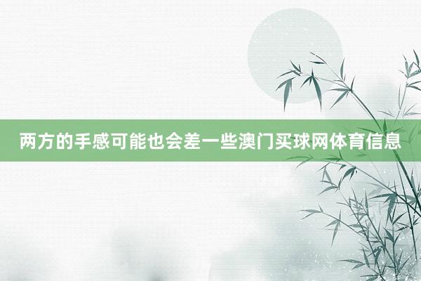 两方的手感可能也会差一些澳门买球网体育信息