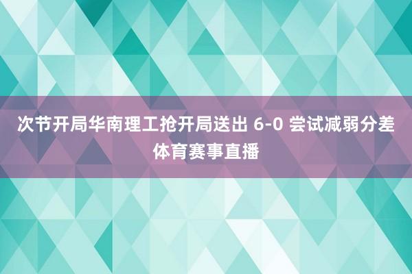 次节开局华南理工抢开局送出 6-0 尝试减弱分差体育赛事直播